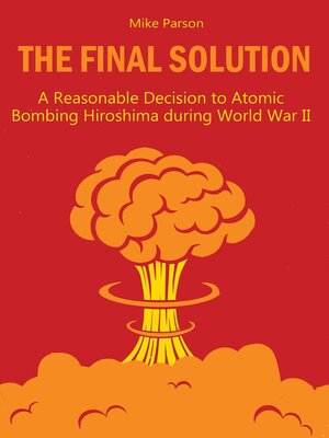 cover image of The Final Solution a Reasonable Decision to Atomic Bombing Hiroshima  during World War II